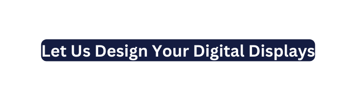 Let Us Design Your Digital Displays
