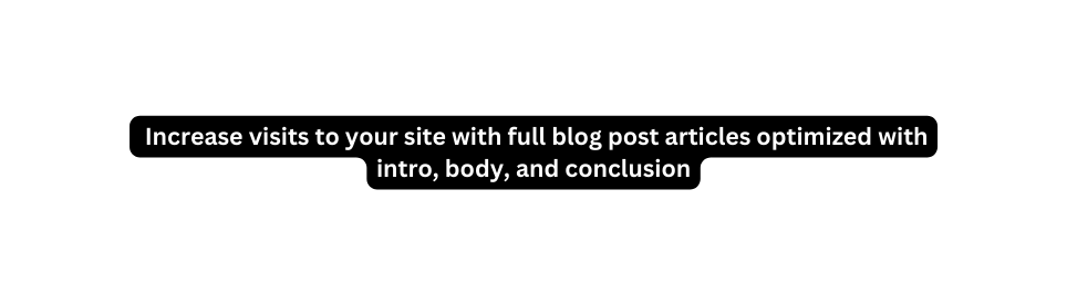 Increase visits to your site with full blog post articles optimized with intro body and conclusion