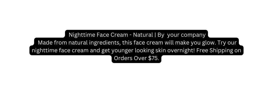 Nighttime Face Cream Natural By your company Made from natural ingredients this face cream will make you glow Try our nighttime face cream and get younger looking skin overnight Free Shipping on Orders Over 75
